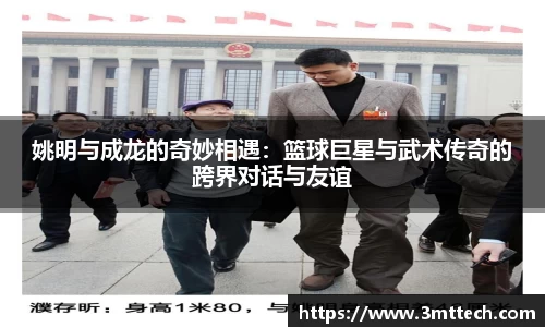 姚明与成龙的奇妙相遇：篮球巨星与武术传奇的跨界对话与友谊