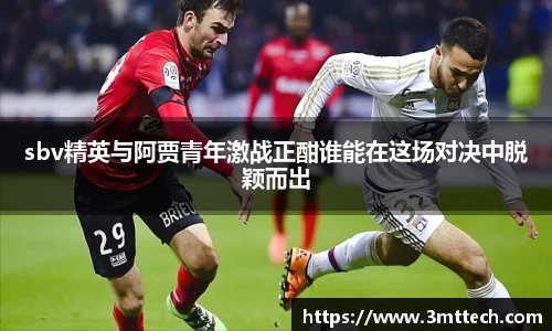 sbv精英与阿贾青年激战正酣谁能在这场对决中脱颖而出